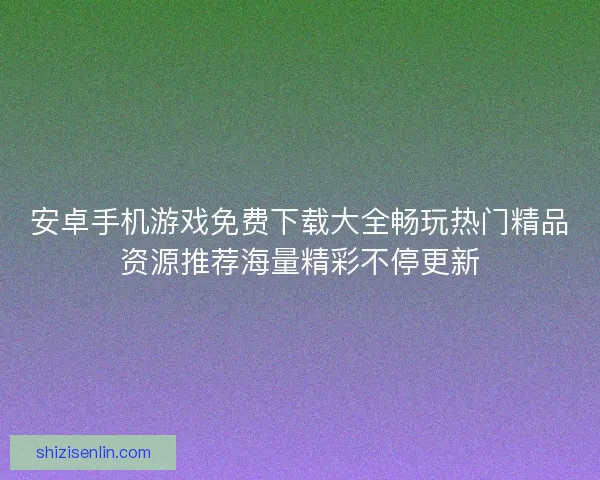 安卓手机游戏免费下载大全畅玩热门精品资源推荐海量精彩不停更新