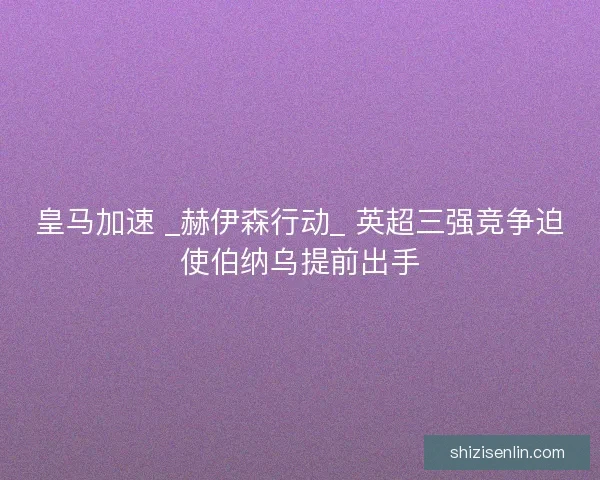 皇马加速 _赫伊森行动_ 英超三强竞争迫使伯纳乌提前出手