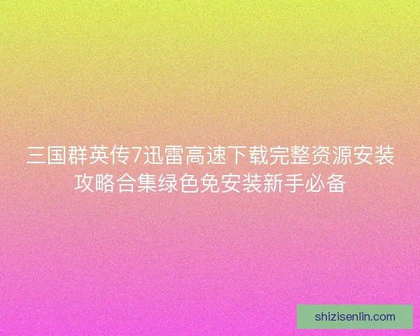 三国群英传7迅雷高速下载完整资源安装攻略合集绿色免安装新手必备 三国群英传7迅雷高速下载完整资源安装攻略合集绿色免安装新手必备
