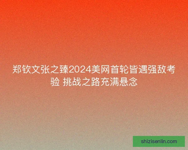 郑钦文张之臻2024美网首轮皆遇强敌考验 挑战之路充满悬念 郑钦文张之臻2024美网首轮皆遇强敌考验 挑战之路充满悬念