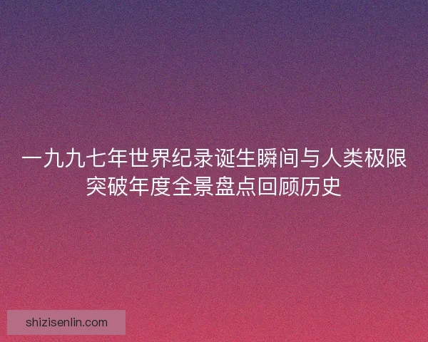 一九九七年世界纪录诞生瞬间与人类极限突破年度全景盘点回顾历史