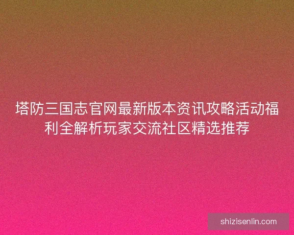 塔防三国志官网最新版本资讯攻略活动福利全解析玩家交流社区精选推荐
