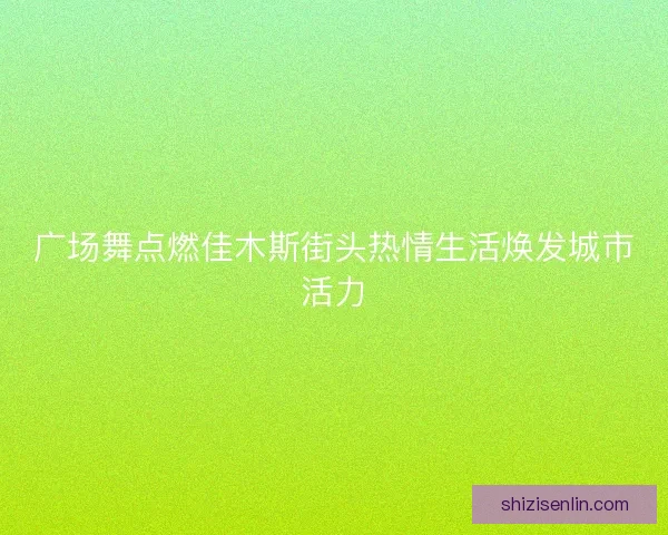 广场舞点燃佳木斯街头热情生活焕发城市活力 广场舞点燃佳木斯街头热情生活焕发城市活力