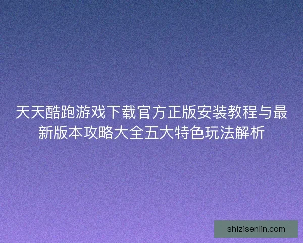 天天酷跑游戏下载官方正版安装教程与最新版本攻略大全五大特色玩法解析
