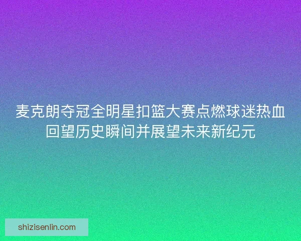 麦克朗夺冠全明星扣篮大赛点燃球迷热血回望历史瞬间并展望未来新纪元