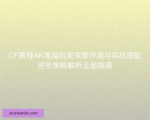CF黑锋AK高端玩家深度评测与实战搭配进阶策略解析全面指南