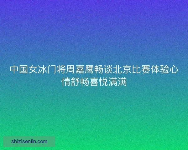 中国女冰门将周嘉鹰畅谈北京比赛体验心情舒畅喜悦满满