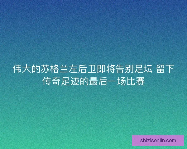 伟大的苏格兰左后卫即将告别足坛 留下传奇足迹的最后一场比赛 伟大的苏格兰左后卫即将告别足坛 留下传奇足迹的最后一场比赛