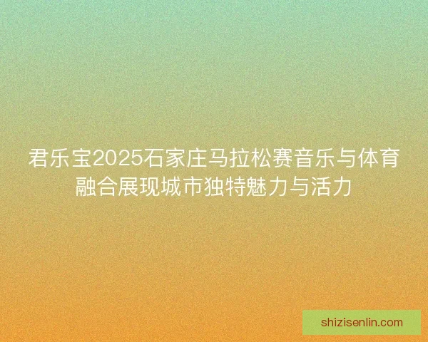 君乐宝2025石家庄马拉松赛音乐与体育融合展现城市独特魅力与活力 君乐宝2025石家庄马拉松赛音乐与体育融合展现城市独特魅力与活力