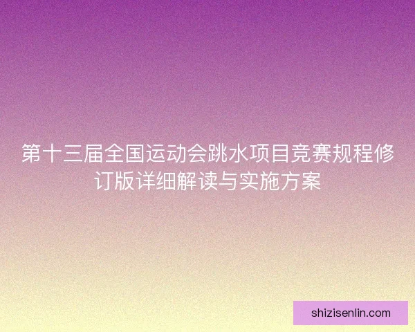 第十三届全国运动会跳水项目竞赛规程修订版详细解读与实施方案 第十三届全国运动会跳水项目竞赛规程修订版详细解读与实施方案