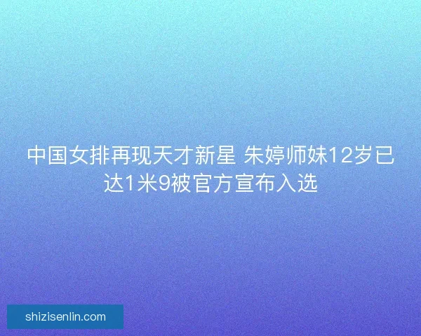 中国女排再现天才新星 朱婷师妹12岁已达1米9被官方宣布入选 中国女排再现天才新星 朱婷师妹12岁已达1米9被官方宣布入选