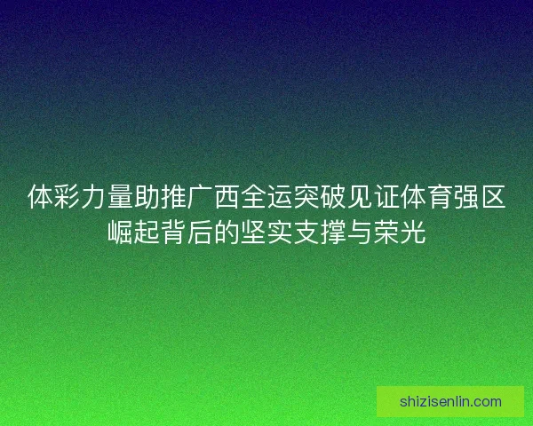 体彩力量助推广西全运突破见证体育强区崛起背后的坚实支撑与荣光