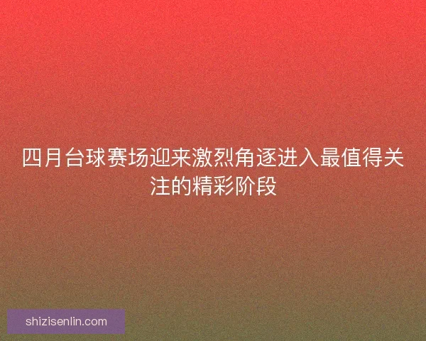 四月台球赛场迎来激烈角逐进入最值得关注的精彩阶段