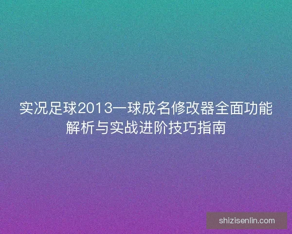 实况足球2013一球成名修改器全面功能解析与实战进阶技巧指南