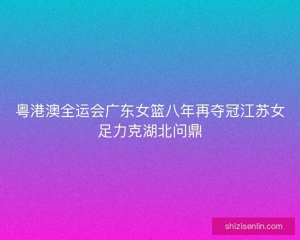 粤港澳全运会广东女篮八年再夺冠江苏女足力克湖北问鼎
