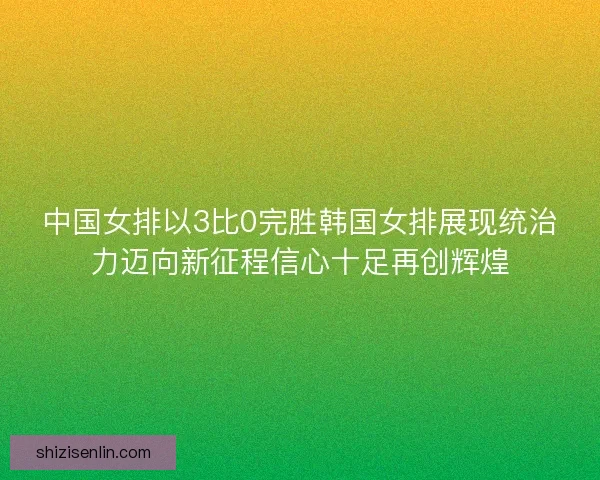 中国女排以3比0完胜韩国女排展现统治力迈向新征程信心十足再创辉煌