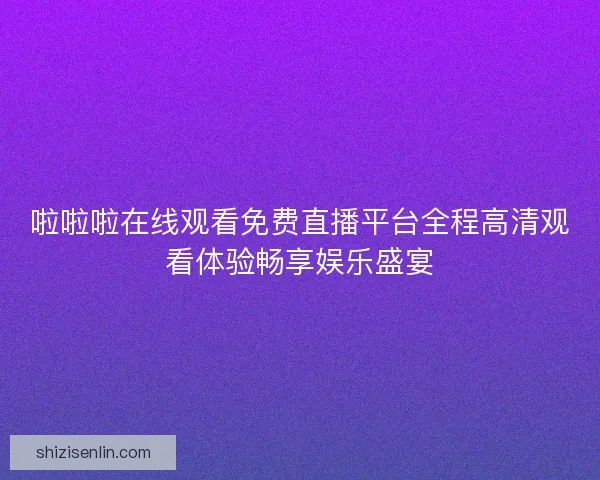 啦啦啦在线观看免费直播平台全程高清观看体验畅享娱乐盛宴