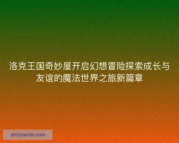 洛克王国奇妙屋开启幻想冒险探索成长与友谊的魔法世界之旅新篇章