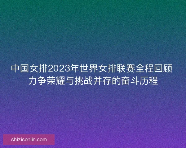 中国女排2023年世界女排联赛全程回顾 力争荣耀与挑战并存的奋斗历程 中国女排2023年世界女排联赛全程回顾 力争荣耀与挑战并存的奋斗历程