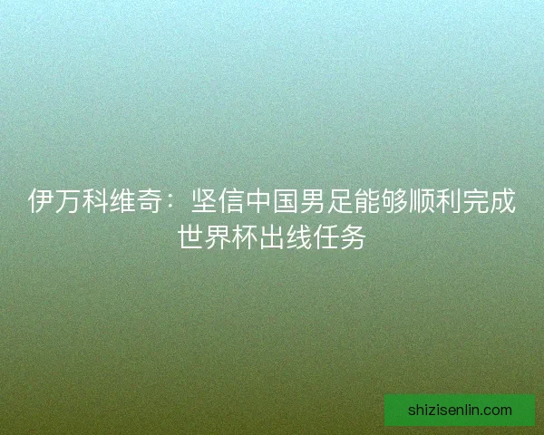 伊万科维奇:坚信中国男足能够顺利完成世界杯出线任务 伊万科维奇:坚信中国男足能够顺利完成世界杯出线任务