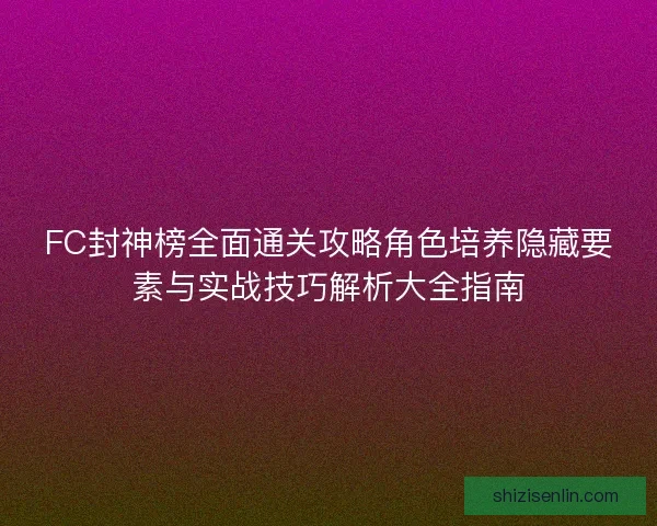 FC封神榜全面通关攻略角色培养隐藏要素与实战技巧解析大全指南 FC封神榜全面通关攻略角色培养隐藏要素与实战技巧解析大全指南