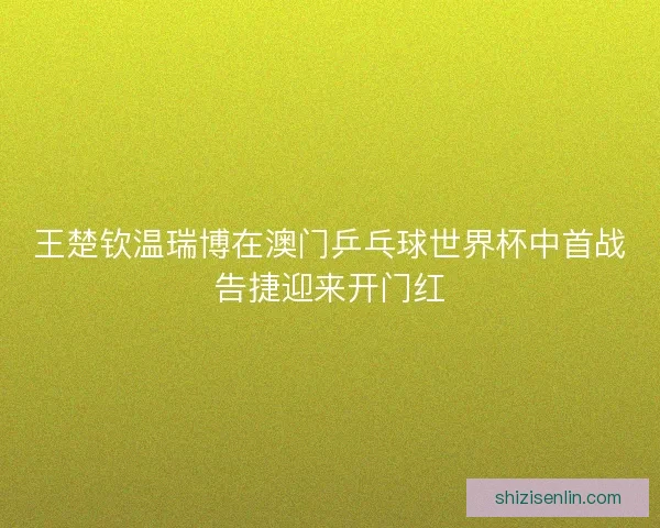 王楚钦温瑞博在澳门乒乓球世界杯中首战告捷迎来开门红 王楚钦温瑞博在澳门乒乓球世界杯中首战告捷迎来开门红