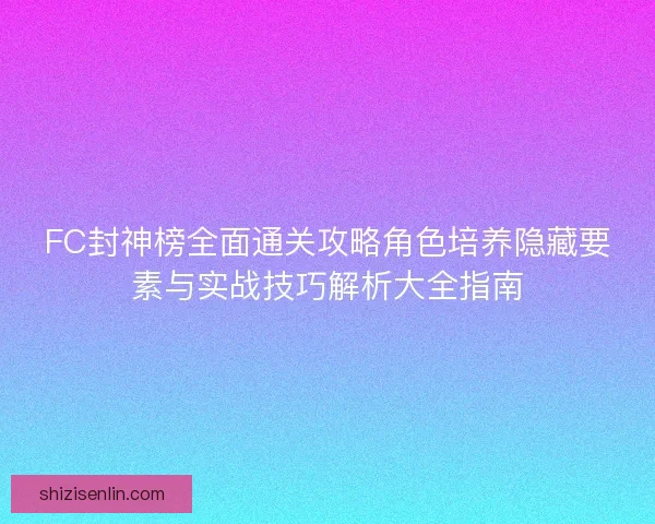 FC封神榜全面通关攻略角色培养隐藏要素与实战技巧解析大全指南 FC封神榜全面通关攻略角色培养隐藏要素与实战技巧解析大全指南