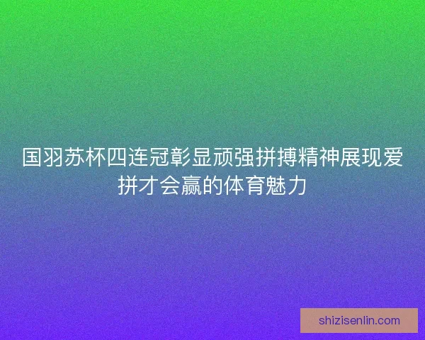 国羽苏杯四连冠彰显顽强拼搏精神展现爱拼才会赢的体育魅力 国羽苏杯四连冠彰显顽强拼搏精神展现爱拼才会赢的体育魅力